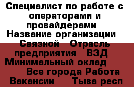 Специалист по работе с операторами и провайдерами › Название организации ­ Связной › Отрасль предприятия ­ ВЭД › Минимальный оклад ­ 27 000 - Все города Работа » Вакансии   . Тыва респ.